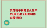 灵芝孢子粉是怎么生产的(灵芝孢子粉的制作过程详解)