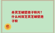 赤灵芝破壁孢子粉片？什么叫双芝灵芝破壁孢子粉