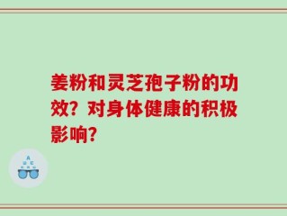 姜粉和灵芝孢子粉的功效？对身体健康的积极影响？