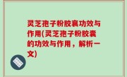 灵芝孢子粉胶襄功效与作用(灵芝孢子粉胶囊的功效与作用，解析一文)