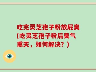 吃完灵芝孢子粉放屁臭(吃灵芝孢子粉后臭气熏天，如何解决？)