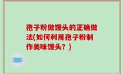 孢子粉做馒头的正确做法(如何利用孢子粉制作美味馒头？)
