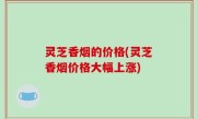 灵芝香烟的价格(灵芝香烟价格大幅上涨)