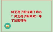 林芝孢子粉过期了咋办？灵芝孢子粉失效一年了还能吃吗