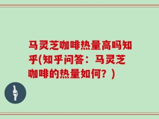 马灵芝咖啡热量高吗知乎(知乎问答：马灵芝咖啡的热量如何？)