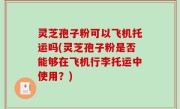灵芝孢子粉可以飞机托运吗(灵芝孢子粉是否能够在飞机行李托运中使用？)