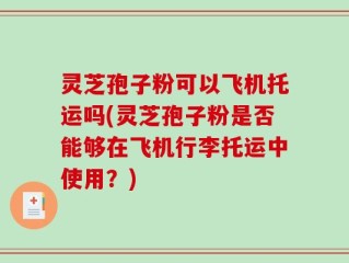 灵芝孢子粉可以飞机托运吗(灵芝孢子粉是否能够在飞机行李托运中使用？)