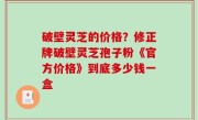 破壁灵芝的价格？修正牌破壁灵芝孢子粉《官方价格》到底多少钱一盒