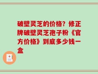 破壁灵芝的价格？修正牌破壁灵芝孢子粉《官方价格》到底多少钱一盒