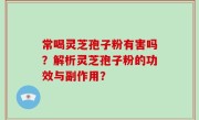 常喝灵芝孢子粉有害吗？解析灵芝孢子粉的功效与副作用？