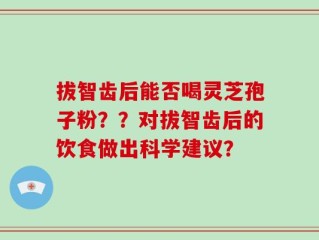 拔智齿后能否喝灵芝孢子粉？？对拔智齿后的饮食做出科学建议？