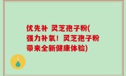 优先补 灵芝孢子粉(强力补氧！灵芝孢子粉带来全新健康体验)