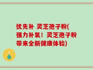 优先补 灵芝孢子粉(强力补氧！灵芝孢子粉带来全新健康体验)