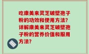吃康美来灵芝破壁孢子粉的功效和使用方法？详解康美来灵芝破壁孢子粉的营养价值和服用方法？