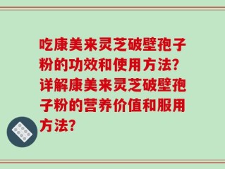 吃康美来灵芝破壁孢子粉的功效和使用方法？详解康美来灵芝破壁孢子粉的营养价值和服用方法？