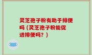 灵芝孢子粉有助于排便吗 (灵芝孢子粉能促进排便吗？)
