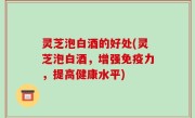灵芝泡白酒的好处(灵芝泡白酒，增强免疫力，提高健康水平)