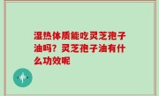 湿热体质能吃灵芝孢子油吗？灵芝孢子油有什么功效呢