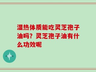 湿热体质能吃灵芝孢子油吗？灵芝孢子油有什么功效呢