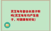 灵芝每年都会长孢子粉吗(灵芝每年均产生孢子，对健康有好处)