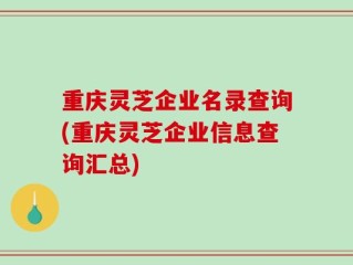 重庆灵芝企业名录查询(重庆灵芝企业信息查询汇总)