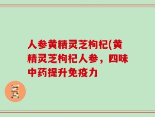 人参黄精灵芝枸杞(黄精灵芝枸杞人参，四味中药提升免疫力
