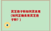 灵芝孢子粉如何灵食用(如何正确食用灵芝孢子粉？)