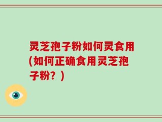 灵芝孢子粉如何灵食用(如何正确食用灵芝孢子粉？)