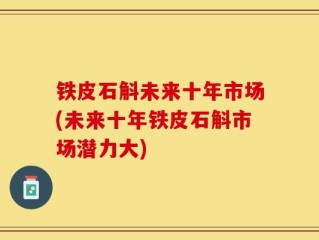 铁皮石斛未来十年市场(未来十年铁皮石斛市场潜力大)