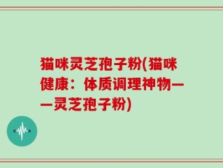 猫咪灵芝孢子粉(猫咪健康：体质调理神物——灵芝孢子粉)