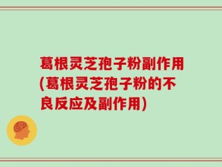 葛根灵芝孢子粉副作用(葛根灵芝孢子粉的不良反应及副作用)