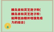 胰岛素和灵芝孢子粉(胰岛素和灵芝孢子粉：能降低血糖并增强免疫力的组合)