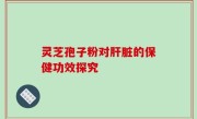 灵芝孢子粉对肝脏的保健功效探究