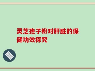 灵芝孢子粉对肝脏的保健功效探究