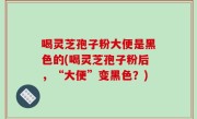 喝灵芝孢子粉大便是黑色的(喝灵芝孢子粉后，“大便”变黑色？)