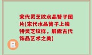 宋代灵芝纹水晶簪子图片(宋代水晶簪子上独特灵芝纹样，展露古代饰品艺术之美)