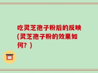 吃灵芝孢子粉后的反映(灵芝孢子粉的效果如何？)