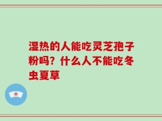 湿热的人能吃灵芝孢子粉吗？什么人不能吃冬虫夏草