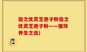 倍之优灵芝孢子粉倍之优灵芝孢子粉——强效养生之选)