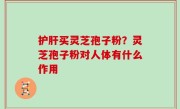 护肝买灵芝孢子粉？灵芝孢子粉对人体有什么作用