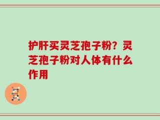 护肝买灵芝孢子粉？灵芝孢子粉对人体有什么作用