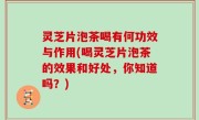 灵芝片泡茶喝有何功效与作用(喝灵芝片泡茶的效果和好处，你知道吗？)