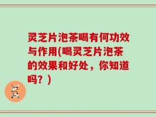 灵芝片泡茶喝有何功效与作用(喝灵芝片泡茶的效果和好处，你知道吗？)