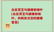 众志灵芝与健康郭绿叶(众志灵芝与健康郭绿叶，共同关注您的健康管家)