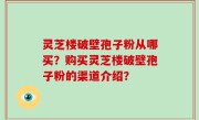 灵芝楼破壁孢子粉从哪买？购买灵芝楼破壁孢子粉的渠道介绍？