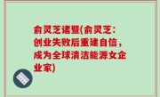 俞灵芝诸暨(俞灵芝：创业失败后重建自信，成为全球清洁能源女企业家)