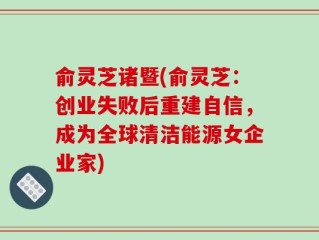 俞灵芝诸暨(俞灵芝：创业失败后重建自信，成为全球清洁能源女企业家)