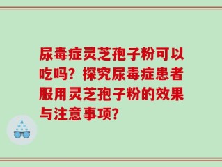 尿毒症灵芝孢子粉可以吃吗？探究尿毒症患者服用灵芝孢子粉的效果与注意事项？