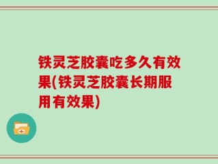 铁灵芝胶囊吃多久有效果(铁灵芝胶囊长期服用有效果)