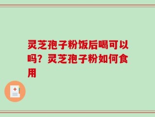 灵芝孢子粉饭后喝可以吗？灵芝孢子粉如何食用